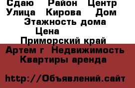 Сдаю! › Район ­ Центр › Улица ­ Кирова  › Дом ­ 41 › Этажность дома ­ 5 › Цена ­ 14 000 - Приморский край, Артем г. Недвижимость » Квартиры аренда   